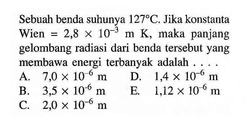 Sebuah benda suhunya 127 C. Jika konstanta Wien=2,8 x 10^(-3) m K, maka panjang gelombang radiasi dari benda tersebut yang membawa energi terbanyak adalah ... 