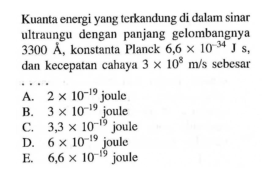 Kuanta energi yang terkandung di dalam sinar ultraungu dengan panjang gelombangnya 3300 A, konstanta Planck  6,6 x 10^(-34) J s, dan kecepatan cahaya  3 x 10^8 m/s  sebesar ... 
