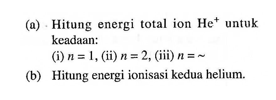 (a) Hitung energi total ion He^+ untuk keadaan : (i) n=1, (ii) n=2, (iii) n=~ (b) Hitung energi ionisasi kedua helium.