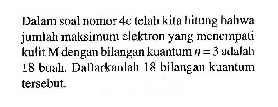 Dalam soal nomor  4 c  telah kita hitung bahwa jumlah maksimum elektron yang menempati kulit  M  dengan bilangan kuantum  n=3  adalah 18 buah. Daftarkanlah 18 bilangan kuantum tersebut.