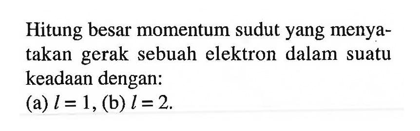 Hitung besar momentum sudut yang menyatakan gerak sebuah elektron dalam suatu keadaan dengan:
(a) l = 1, (b) l = 2.