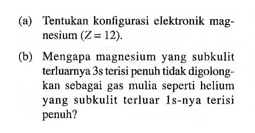 (a) Tentukan konfigurasi elektronik magnesium  (Z=12) .
(b) Mengapa magnesium yang subkulit terluarnya 3 s terisi penuh tidak digolongkan sebagai gas mulia seperti helium yang subkulit terluar 1s-nya terisi penuh?