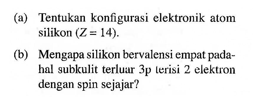 (a) Tentukan konfigurasi elektronik atom silikon  (Z=14) .
(b) Mengapa silikon bervalensi empat padahal sublkulit terluar 3p lerisi 2 elektron dengan spin sejajar?