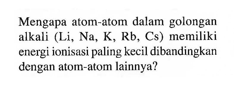 Mengapa atom-atom dalam golongan alkali (Li, Na, K, Rb, Cs) memiliki energi ionisasi paling kecil dibandingkan dengan atom-atom lainnya?