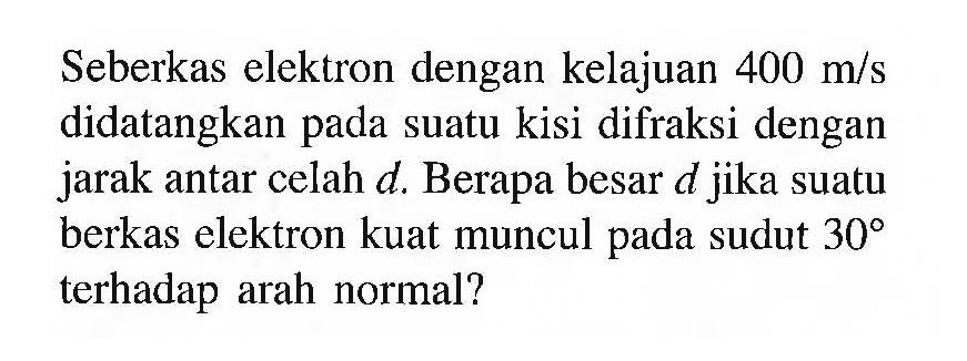 Seberkas elektron dengan kelajuan 400 m/s didatangkan pada suatu kisi difraksi dengan jarak antar celah d. Berapa besar d jika suatu berkas elektron kuat muncul pada sudut 30 terhadap arah normal?