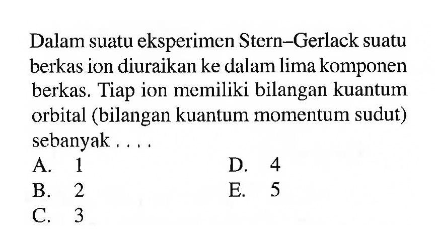 Dalam suatu eksperimen Stern-Gerlack suatu berkas ion diuraikan ke dalam lima komponen berkas. Tiap ion memiliki bilangan kuantum orbital (bilangan kuantum momentum sudut) sebanyak ....