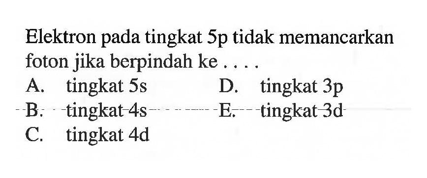 Elektron pada tingkat 5p tidak memancarkan foton jika berpindah ke ....
A. tingkat 5s D. tingkat 3p B. tingkat 4s E = tingkat 3d C. tingkat 4d