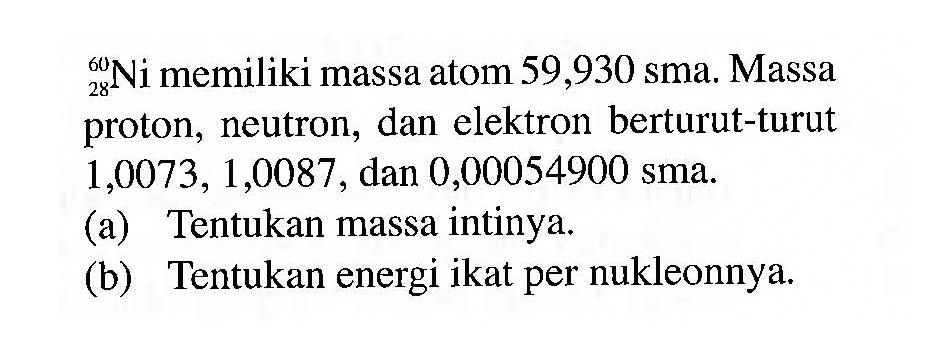 60 28 Ni memiliki massa atom 59,930 sma. Massa proton, neutron, dan elektron berturut-turut 1,0073, 1,0087, dan 0,00054900 sma. (a) Tentukan massa intinya (b) Tentukan energi ikat per nukleonnya.
