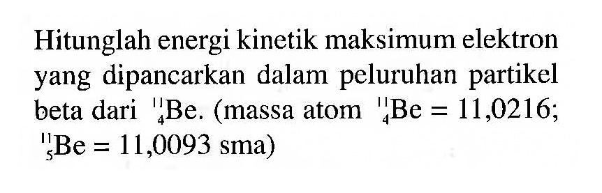 Hitunglah energi kinetik maksimum elektron yang dipancarkan dalam peluruhan partikel beta dari 11 4 Be. (massa atom 11 4 Be=11,0216; 11 5 Be=11,0093 sma)