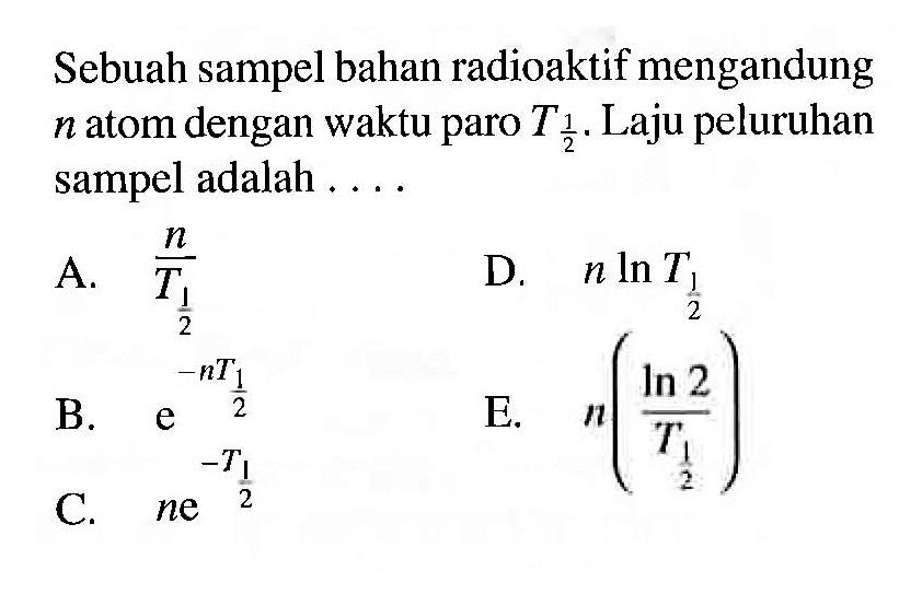 Sebuah sampel bahan radioaktif mengandung n atom dengan waktu paro T1/2. Laju peluruhan sampel adalah....
