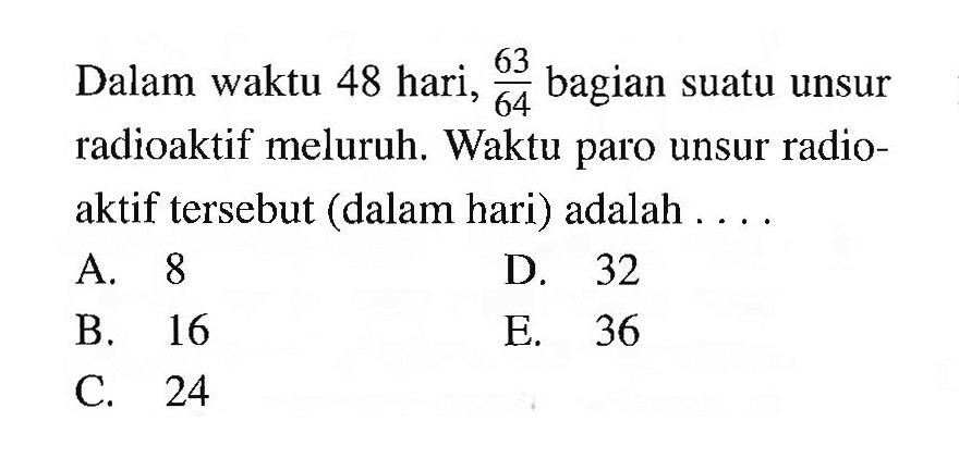 Dalam waktu 48 hari, 63/64  bagian suatu unsur radioaktif meluruh. Waktu paro unsur radioaktif tersebut (dalam hari) adalah ....