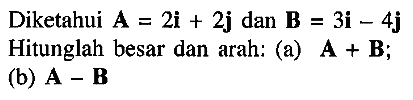 Diketahui A = 2i + 2j dan B = 3i - 4j Hitunglah besar dan arah: (a) A + B; (b) A - B