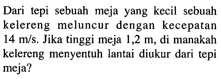 Dari  tepi  sebuah  meja yang kecil  sebuah kelereng meluncur dengan kecepatan 14 m/s. Jika tinggi meja 1,2 m, di manakah kelereng menyentuh lantai diukur dari tepi meja?