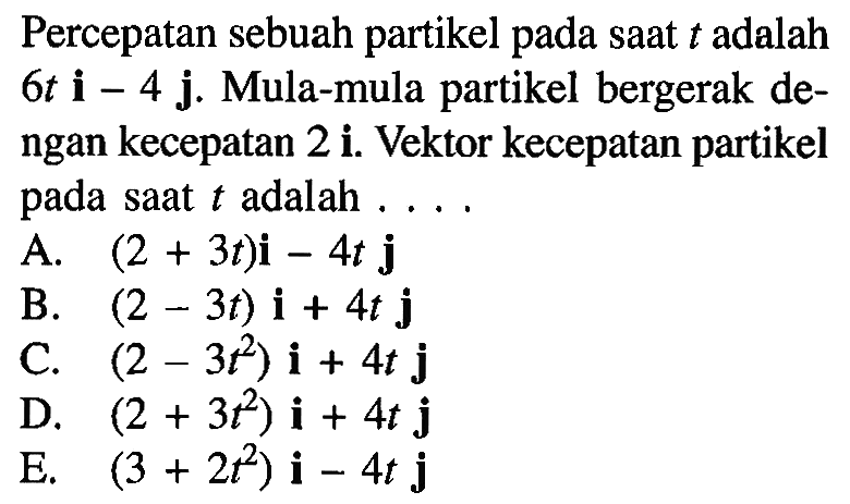 Percepatan sebuah partikel pada saat  t  adalah  6 t i-4 j . Mula-mula partikel bergerak dengan kecepatan 2 i. Vektor kecepatan partikel pada saat  t  adalah ....