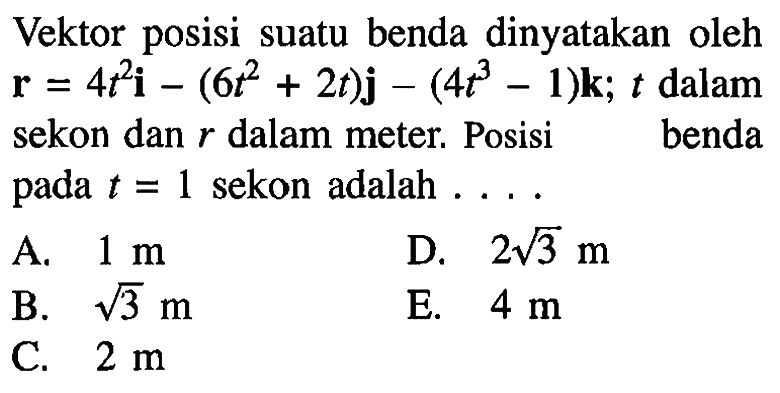 Vektor posisi suatu benda dinyatakan oleh r = 4t^2 i - (6t^2 + 2t) j - (4t^3 - 1) k ; t dalam sekon dan r dalam meter. Posisi benda pada t = 1 sekon adalah ....