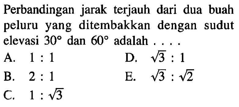 Perbandingan jarak terjauh dari dua buah peluru yang ditembakkan dengan sudut elevasi  30  dan  60  adalah  ... .