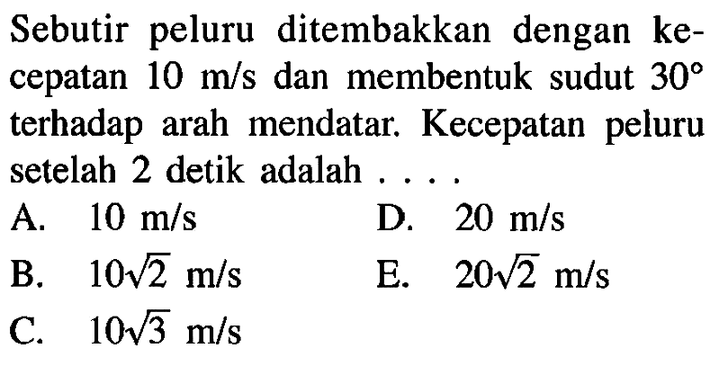 Sebutir peluru ditembakkan dengan kecepatan 10 m/s dan membentuk sudut 30 terhadap arah mendatar. Kecepatan peluru setelah 2 detik adalah ....