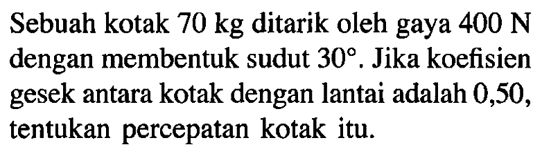 Sebuah kotak 70 kg ditarik oleh gaya 400 N dengan membentuk sudut 30. Jika koefisien gesek antara kotak dengan lantai adalah 0,50, tentukan percepatan kotak itu. 