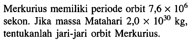 Merkurius memiliki periode orbit  7,6 x 10^6  sekon. Jika massa Matahari  2,0 x 10^30 kg, tentukanlah jari-jari orbit Merkurius.