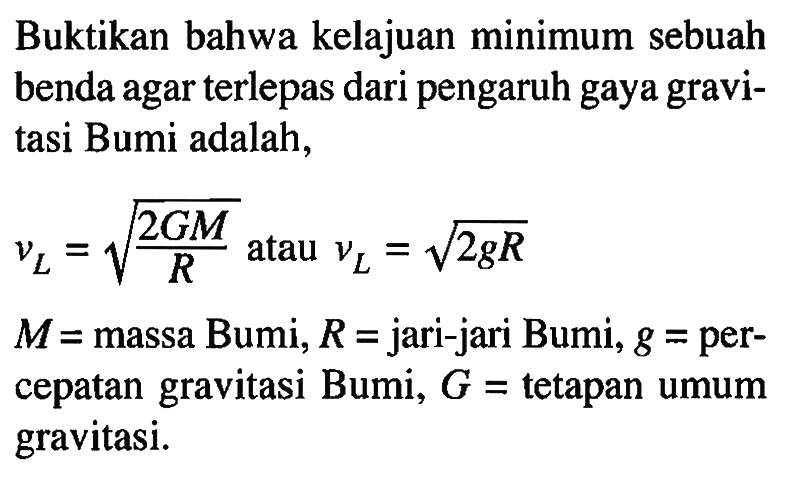 Buktikan bahwa kelajuan minimum sebuah benda agar terlepas dari pengaruh gaya gravitasi Bumi adalah,
vL = akar((2 G M)/R) atau vL = akar(2 g R) M= massa Bumi, R= jari-jari Bumi, g = percepatan gravitasi Bumi, G= tetapan umum gravitasi.