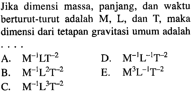 Jika dimensi massa, panjang, dan waktu berturut-turut adalah M, L, dan T, maka dimensi dari tetapan gravitasi umum adalahA. M^-1LT^-2
B. M^-1L^2T^-2
C. M^-1L^3T^-2
D. M^-1L^-1T^-2
E. M^3L^-1T^-2