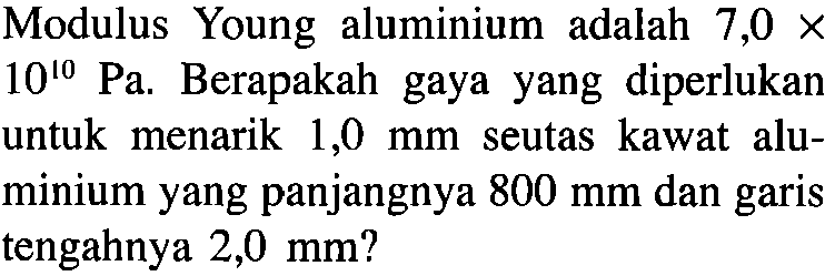 Modulus Young aluminium adalah 7,0 10^10 Pa. Berapakah gaya yang diperlukan untuk menarik 1,0 mm seutas kawat alu- minium yang panjangnya 800 mm dan garis tengahnya 2,0 mm?