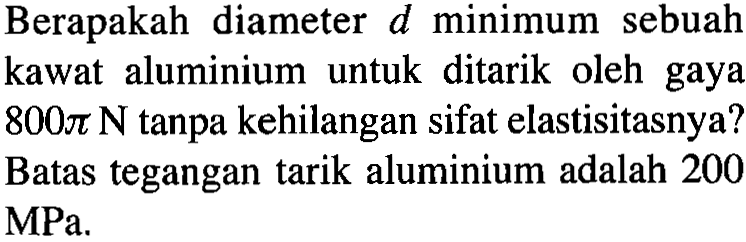 Berapakah diameter d minimum sebuah kawat aluminium untuk ditarik oleh gaya 800 pi N tanpa kehilangan sifat elastisitasnya? Batas tegangan tarik aluminium adalah 200 MPa.