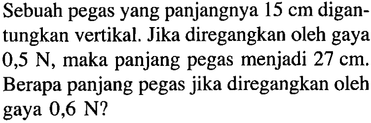 Sebuah pegas yang panjangnya 15 cm digan- tungkan vertikal, Jika diregangkan oleh gaya 0,5 N, maka panjang pegas menjadi 27 cm. Berapa panjang pegas jika diregangkan oleh gaya 0,6 N?