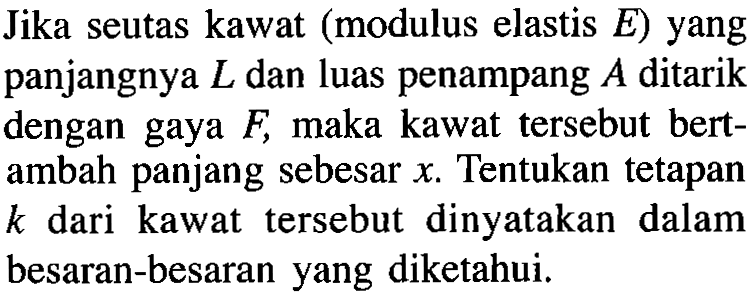 Jika seutas kawat (modulus elastis E) yang panjangnya L dan luas penampang A ditarik dengan gaya F maka kawat tersebut bert- ambah panjang sebesar x Tentukan tetapan k dari kawat tersebut dinyatakan dalam besaran-besaran yang diketahui.