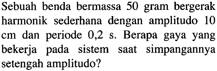 Sebuah benda bermassa 50 gram bergerak harmonik sederhana dengan amplitudo 10 cm  dan periode 0,2 s. Berapa gaya yang bekerja pada sistem saat simpangannya setengah amplitudo?