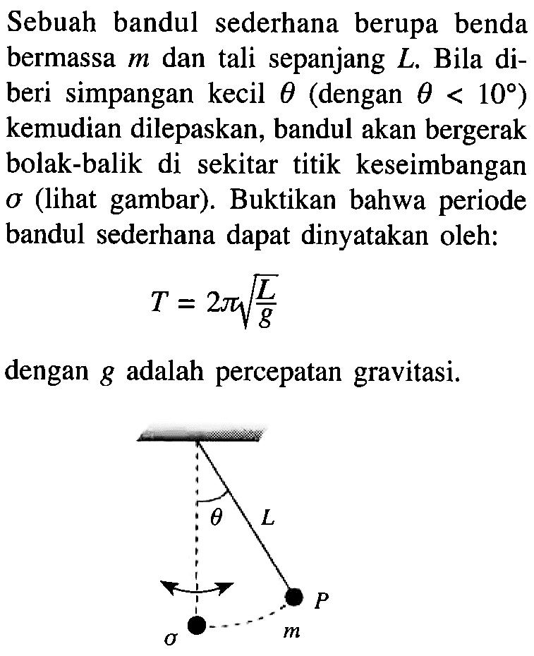 Sebuah bandul sederhana berupa benda bermassa m dan tali sepanjang L. Bila diberi simpangan kecil theta (dengan theta<10) kemudian dilepaskan, bandul akan bergerak bolak-balik di sekitar titik keseimbangan sigma (lihat gambar). Buktikan bahwa periode bandul sederhana dapat dinyatakan oleh:T=2 pi akar(L/g)dengan g adalah percepatan gravitasi.theta L P m sigma 