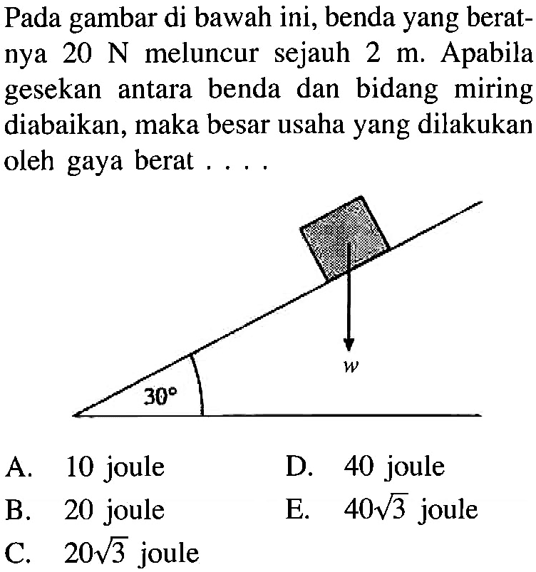 Pada gambar di bawah ini, benda yang beratnya 20 N meluncur sejauh 2 m. Apabila gesekan antara benda dan bidang miring diabaikan, maka besar usaha yang dilakukan oleh gaya berat .... A. 10 joule B. 20 joule C. 20 akar(3) joule D. 40 joule E. 40 akar(3) joule