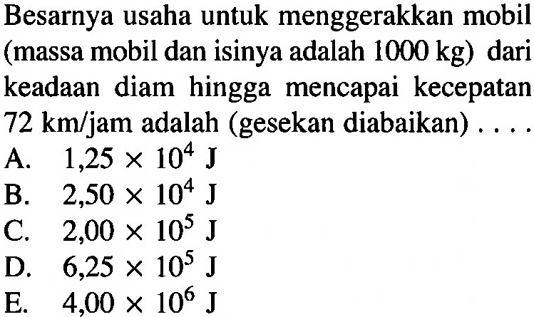 Besarnya usaha untuk menggerakkan mobil (massa mobil dan isinya adalah 1000 kg) dari keadaan diam hingga mencapai kecepatan 72 km/jam adalah (gesekan diabaikan) ...