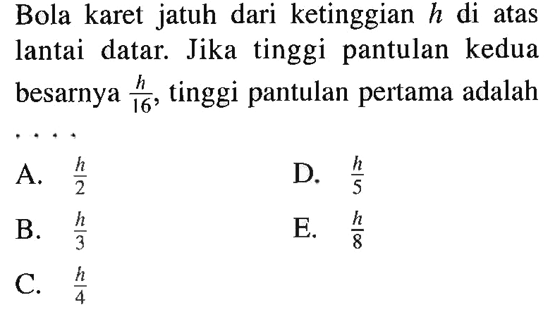 Bola karet jatuh dari ketinggian h di atas lantai datar. Jika tinggi pantulan kedua besarnya h/16, tinggi pantulan pertama adalah 