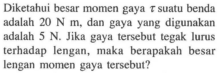 Diketahui besar momen gaya tau suatu benda adalah 20 N m, dan gaya yang digunakan adalah 5 N. Jika gaya tersebut tegak lurus terhadap lengan, maka berapakah besar lengan momen gaya tersebut?