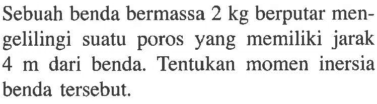 Sebuah benda bermassa 2 kg berputar men- gelilingi suatu poros yang memiliki jarak 4 m dari benda. Tentukan momen inersia benda tersebut. 