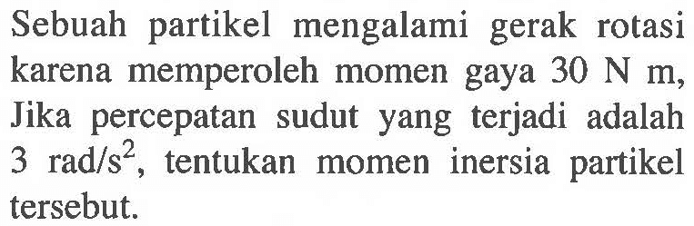 Sebuah partikel mengalami gerak rotasi karena memperoleh momen gaya 30 N m. Jika percepatan sudut yang terjadi adalah 3 rad/s^2, tentukan momen inersia partikel tersebut.