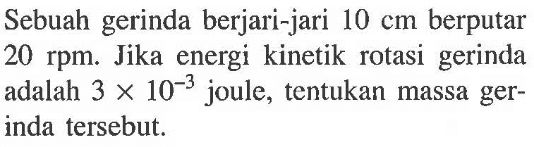 Sebuah gerinda berjari-jari 10 cm berputar 20 rpm. Jika energi kinetik rotasi gerinda adalah 3 x 10^(-3) joule, tentukan massa gerinda tersebut.