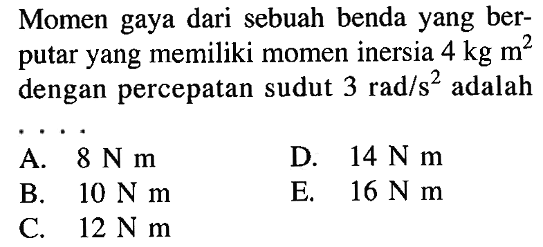 Momen gaya dari sebuah benda yang ber- putar yang memiliki momen inersia 4 kg m^2 dengan percepatan sudut 3 rad / s^2 adalah . . . .