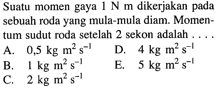 Suatu momen gaya 1 N m dikerjakan pada sebuah roda yang mula-mula diam. Momen- tum sudut roda setelah 2 sekon adalah . . . . 