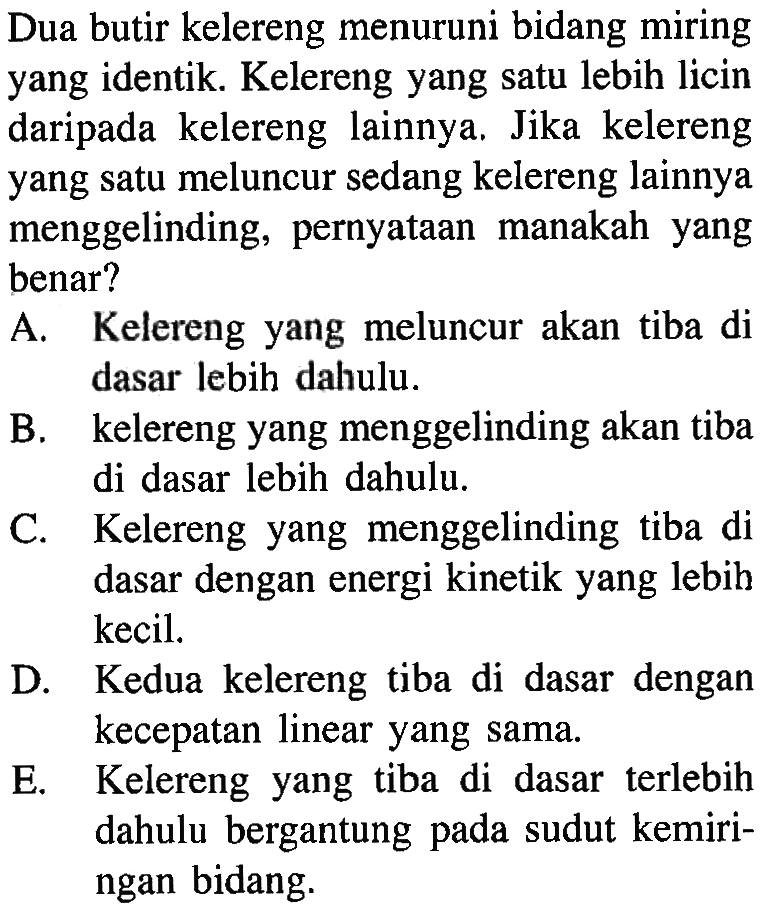 Dua butir kelereng menuruni bidang miring yang identik. Kelereng yang satu lebih licin daripada kelereng lainnya, Jika kelereng yang satu meluncur sedang kelereng lainnya menggelinding, pernyataan manakah yang benar? 