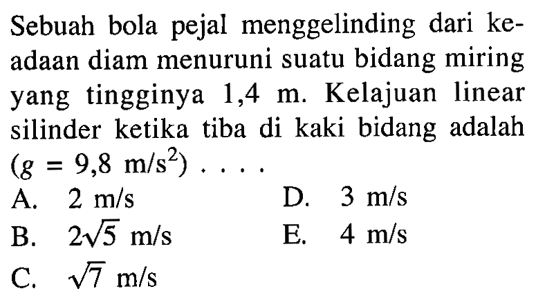 Sebuah bola pejal menggelinding dari keadaan diam menuruni suatu bidang miring yang tingginya 1,4 m. Kelajuan linear silinder ketika tiba di kaki bidang adalah (g=9,8 m/s^2)... 