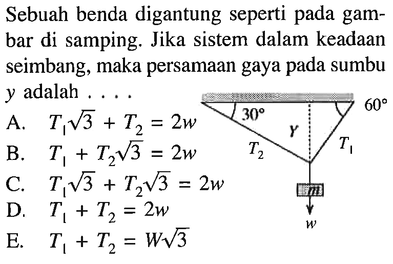 Sebuah benda digantung seperti pada gambar di samping. Jika sistem dalam keadaan seimbang, maka persamaan gaya pada sumbu y adalah .... 30 T2 Y T1 60 m w A. T1 akar(3)+T2=2w B. T1+T2 akar(3)=2w C. T1 akar(3)+T2 akar(3)=2w D. T1+T2=2w E. T1+T2=W akar(3) 