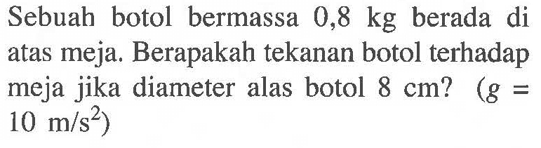 Sebuah botol bermassa 0,8 kg berada di atas meja. Berapakah tekanan botol terhadap meja jika diameter alas botol 8 cm? (g = 10 m / s^2)