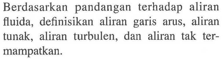 Berdasarkan pandangan terhadap aliran fluida, definisikan aliran garis arus, aliran tunak, aliran turbulen, dan aliran tak ter- mampatkan.