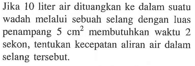 Jika 10 liter air dituangkan ke dalam suatu wadah melalui sebuah selang dengan luas penampang 5 cm^2 membutuhkan waktu 2 sekon, tentukan kecepatan aliran air dalam selang tersebut.