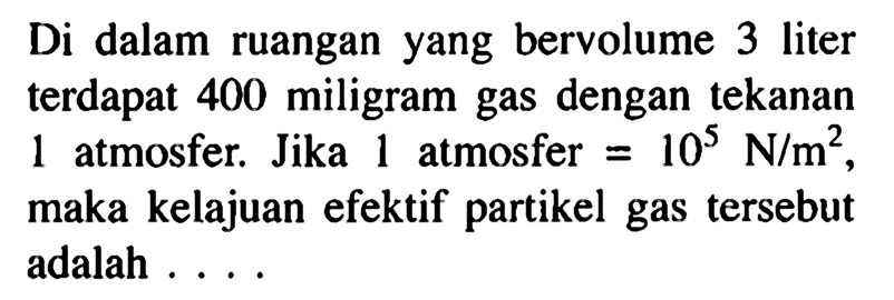 Di dalam ruangan yang bervolume 3 liter terdapat 400 miligram gas dengan tekanan 1 atmosfer. Jika 1 atmosfer = 10^5 N/m^2, maka kelajuan efektif partikel gas tersebut adalah