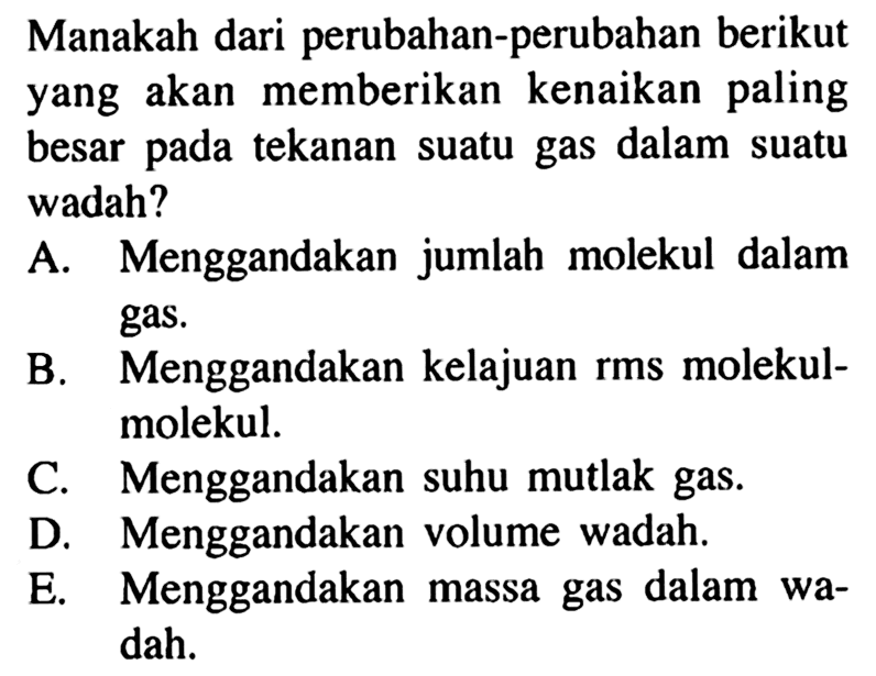 Manakah dari perubahan-perubahan berikut yang akan memberikan kenaikan paling besar pada tekanan suatu gas dalam suatu wadah?