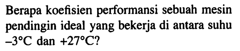 Berapa koefisien performansi sebuah mesin pendingin ideal yang bekerja di antara suhu -3 C dan +27 C?