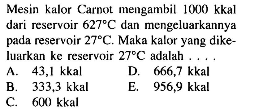 Mesin kalor Carnot mengambil 1000 kkal dari reservoir 627 C dan mengeluarkannya pada reservoir 27 C. Maka kalor yang dikeluarkan ke reservoir 27 C adalah .... 